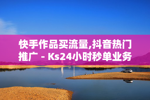 快手作品买流量,抖音热门推广 - Ks24小时秒单业务平台 - 黑马卡盟网